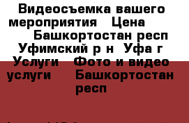 Видеосъемка вашего мероприятия › Цена ­ 20 000 - Башкортостан респ., Уфимский р-н, Уфа г. Услуги » Фото и видео услуги   . Башкортостан респ.